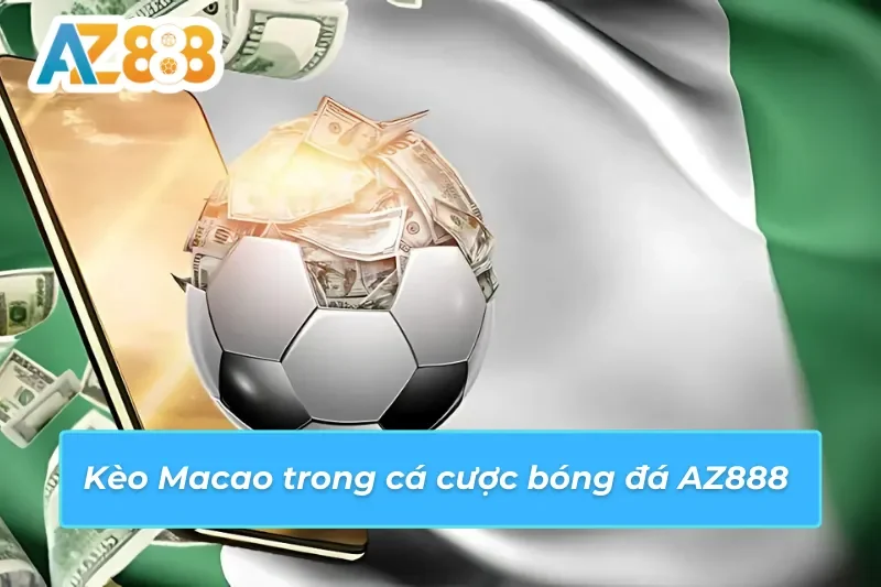 Bóng Đá - Thế Giới Cá Cược Bóng Đá Đẳng Cấp Quốc Tế Cùng AZ888 5 Kèo cược Macao tại sảnh bóng đá AZ888